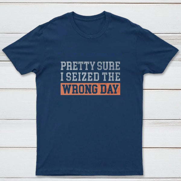 I'm Pretty Sure I Seized The Wrong Day T-Shirt