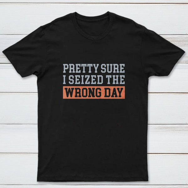 I'm Pretty Sure I Seized The Wrong Day T-Shirt
