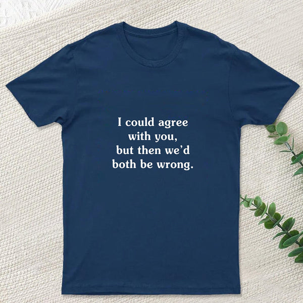 I Could Agree With You Funny Geek T-Shirt