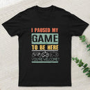 I Paused My Game To Be Here T-Shirt