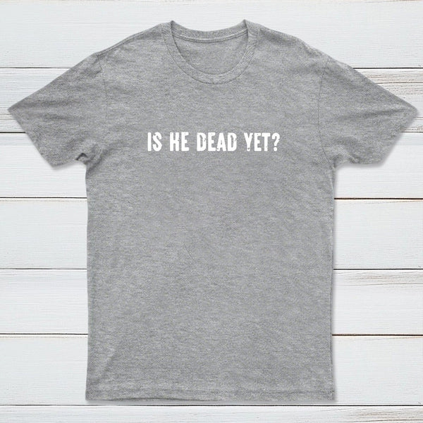 Is He Dead Yet Geek T-Shirt