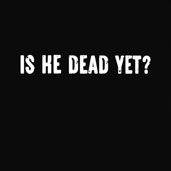 Is He Dead Yet Geek T-Shirt