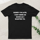 Sorry I'm Late I Got Here As Soon As I Wanted To T-Shirt
