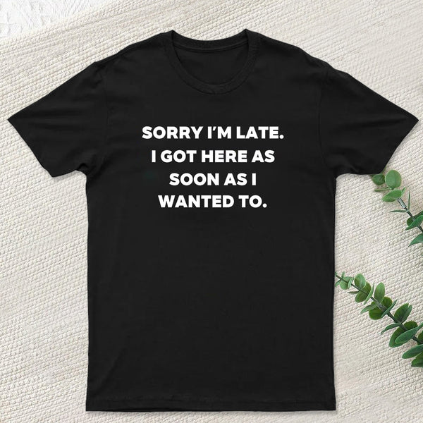 Sorry I'm Late I Got Here As Soon As I Wanted To T-Shirt