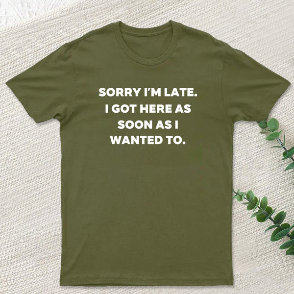 Sorry I'm Late I Got Here As Soon As I Wanted To T-Shirt