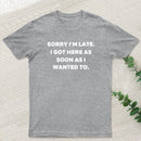 Sorry I'm Late I Got Here As Soon As I Wanted To T-Shirt