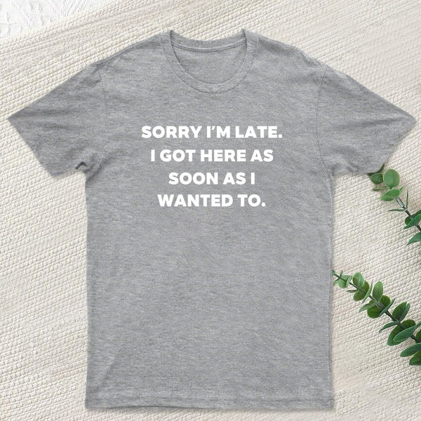 Sorry I'm Late I Got Here As Soon As I Wanted To T-Shirt