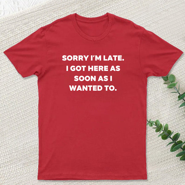 Sorry I'm Late I Got Here As Soon As I Wanted To T-Shirt