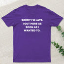 Sorry I'm Late I Got Here As Soon As I Wanted To T-Shirt