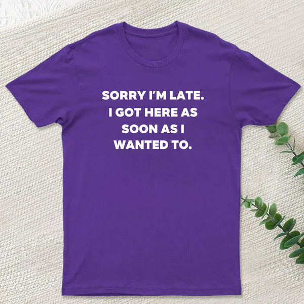 Sorry I'm Late I Got Here As Soon As I Wanted To T-Shirt