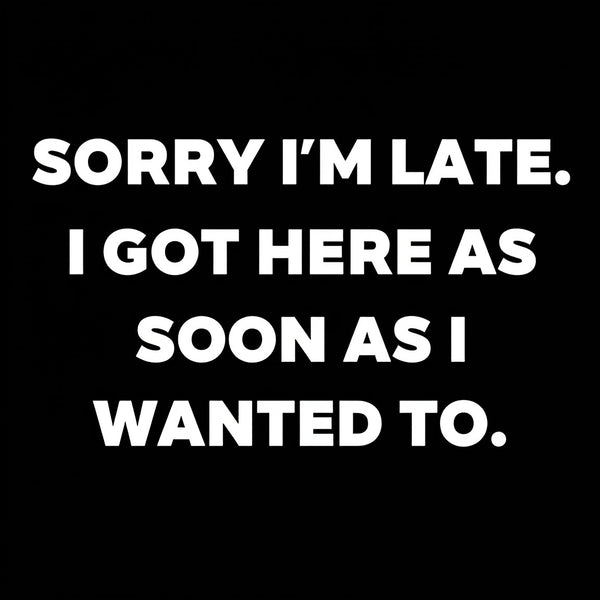 Sorry I'm Late I Got Here As Soon As I Wanted To T-Shirt