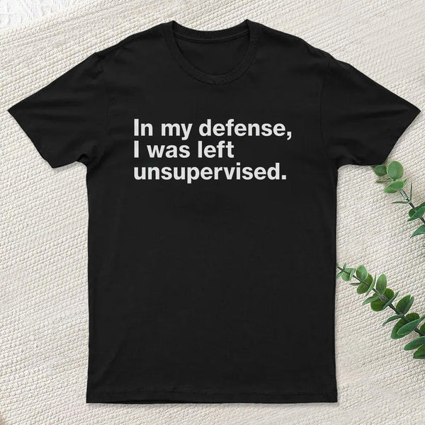 In My Defense, I Was Left Unsupervised T-Shirt