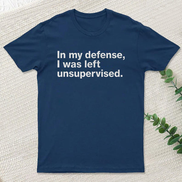 In My Defense, I Was Left Unsupervised T-Shirt