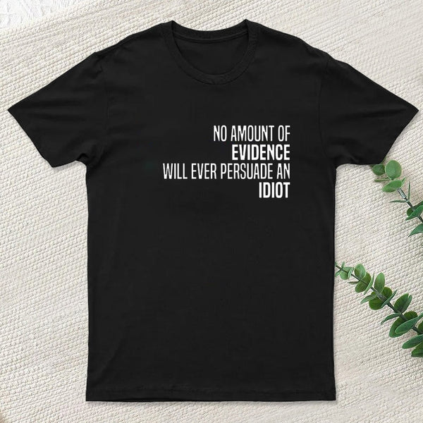 No Amount Of Evidence Will Ever Persuade An Idiot T-Shirt