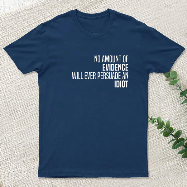 No Amount Of Evidence Will Ever Persuade An Idiot T-Shirt