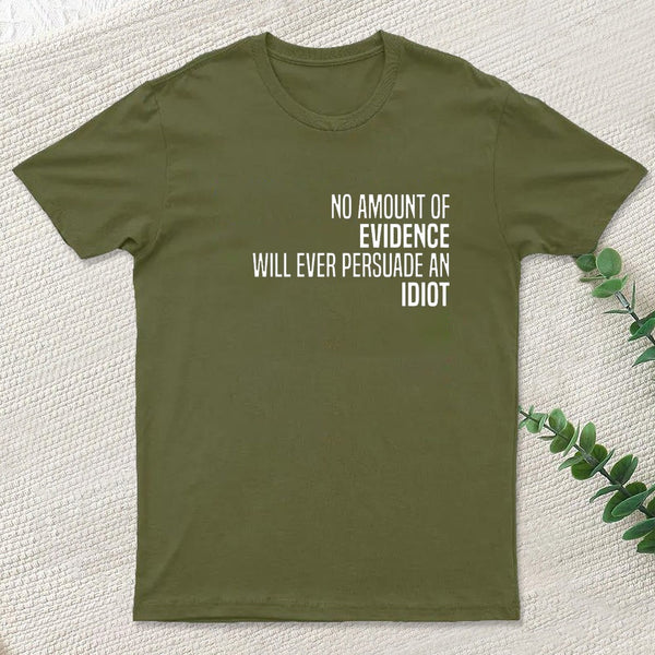 No Amount Of Evidence Will Ever Persuade An Idiot T-Shirt