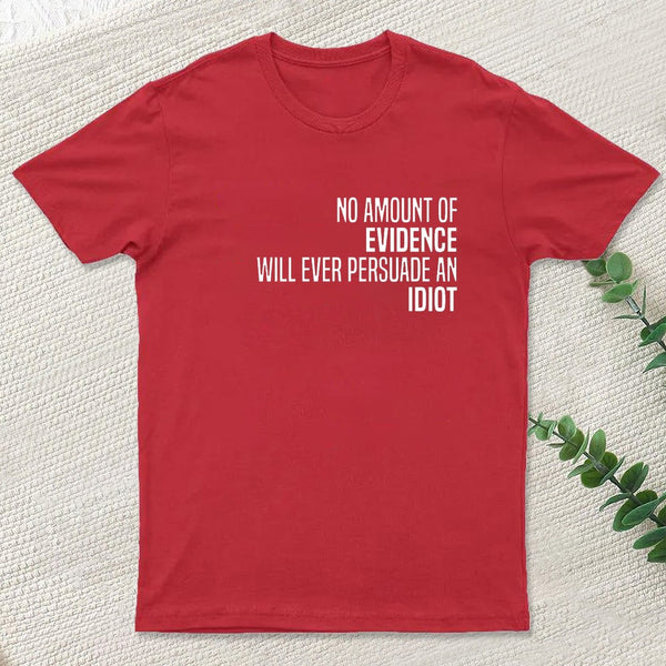 No Amount Of Evidence Will Ever Persuade An Idiot T-Shirt