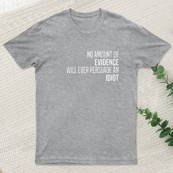 No Amount Of Evidence Will Ever Persuade An Idiot T-Shirt