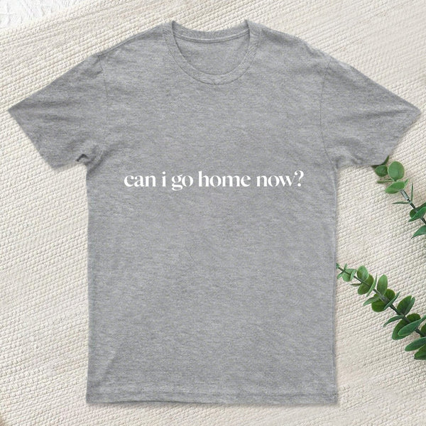 Can I Go Home Now T-Shirt