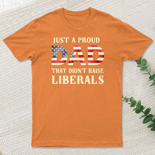 Just A Proud Dad That Didn't Raise Liberals Father's Day T-Shirt