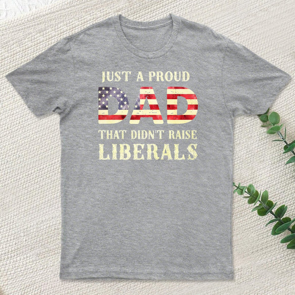 Just A Proud Dad That Didn't Raise Liberals Father's Day T-Shirt