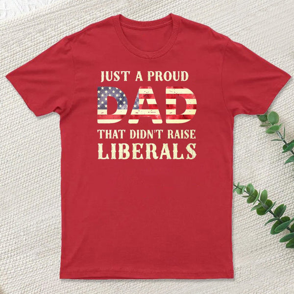 Just A Proud Dad That Didn't Raise Liberals Father's Day T-Shirt