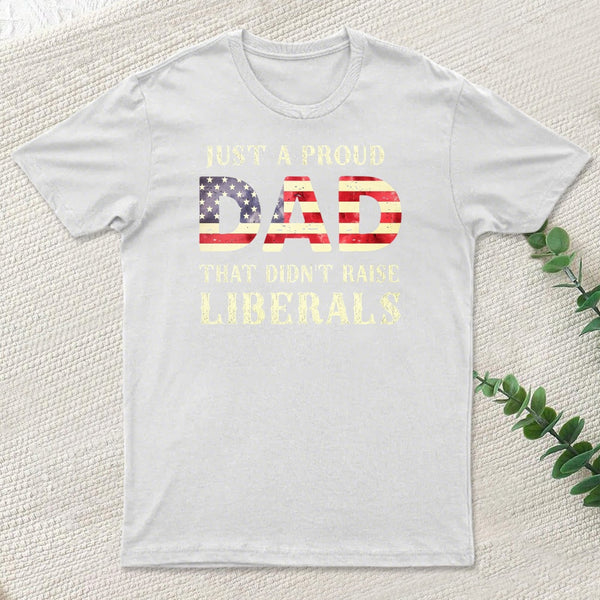Just A Proud Dad That Didn't Raise Liberals Father's Day T-Shirt