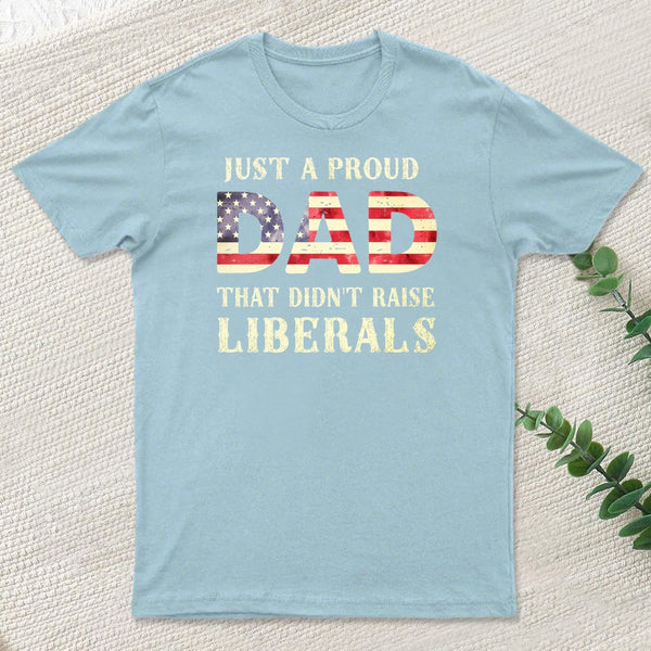 Just A Proud Dad That Didn't Raise Liberals Father's Day T-Shirt