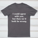 I Could Agree With You T-Shirt