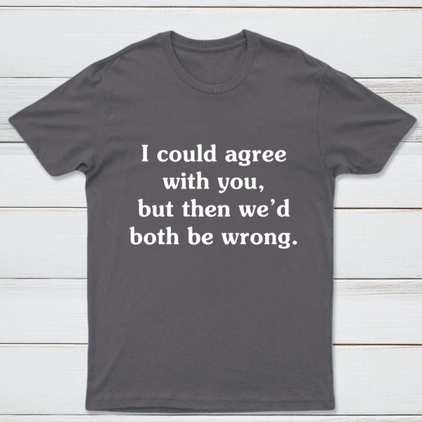 I Could Agree With You T-Shirt