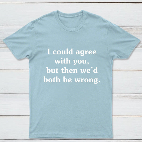 I Could Agree With You T-Shirt