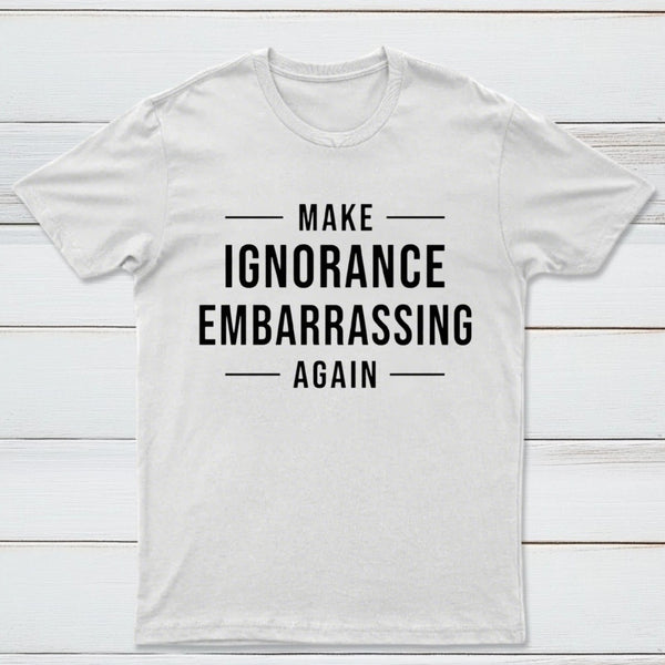 Make Ignorance Embarrassing Again T-Shirt