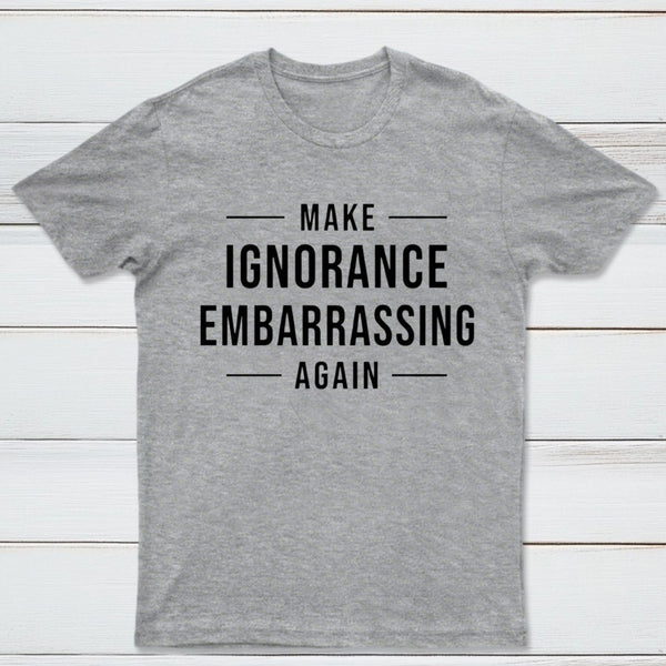 Make Ignorance Embarrassing Again T-Shirt