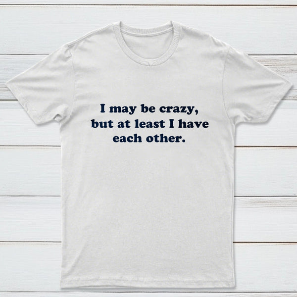 I May Be Crazy T-Shirt