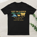 Get In Loser Were Going To Attempt To Ford The River Classic T-Shirt