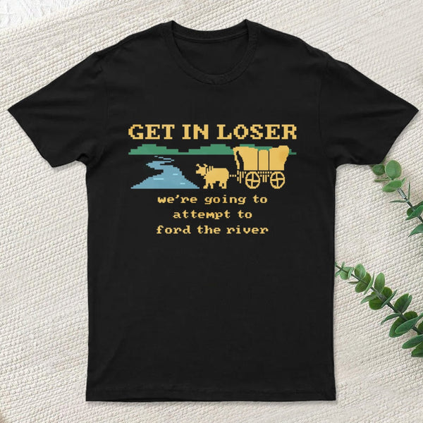 Get In Loser Were Going To Attempt To Ford The River Classic T-Shirt