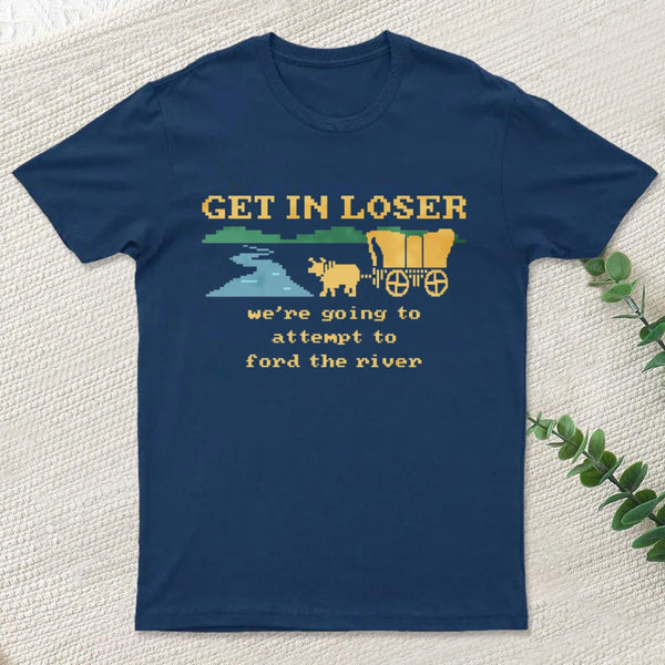 Get In Loser Were Going To Attempt To Ford The River Classic T-Shirt