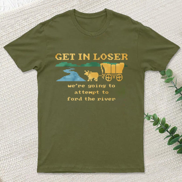 Get In Loser Were Going To Attempt To Ford The River Classic T-Shirt