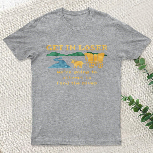 Get In Loser Were Going To Attempt To Ford The River Classic T-Shirt
