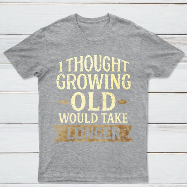 I Thought Growing Old Would Take Longer T-Shirt