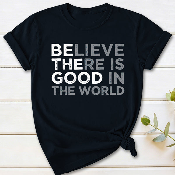 Be The Good Believe There Is Good In The World T-Shirt