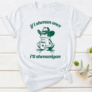 If I Shenan Once I'll Shenanigan T-Shirt