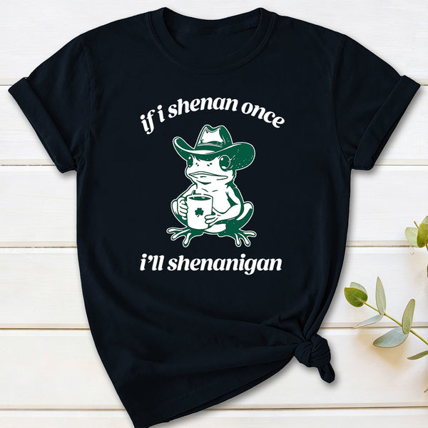 If I Shenan Once I'll Shenanigan T-Shirt
