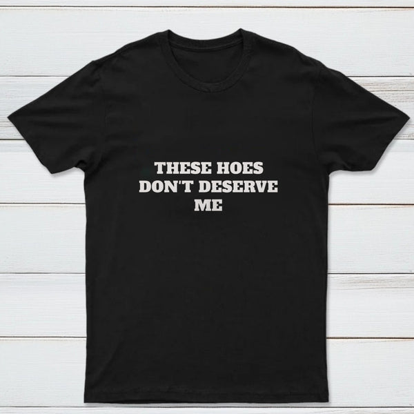 These Chicks Don't Deserve Me T-shirt