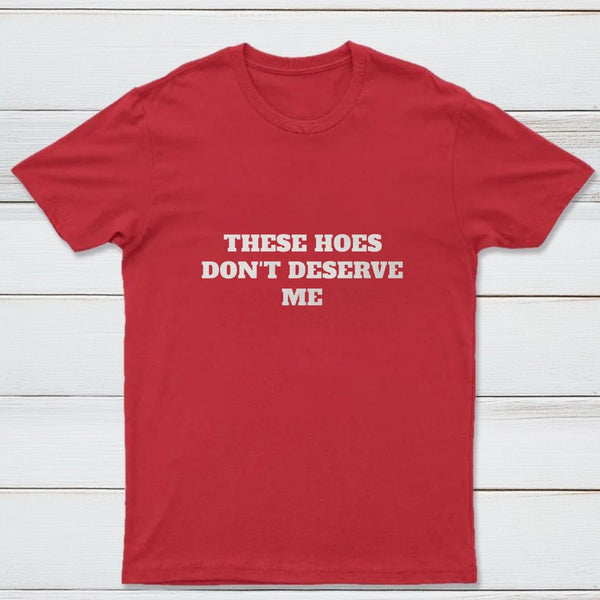These Chicks Don't Deserve Me T-shirt