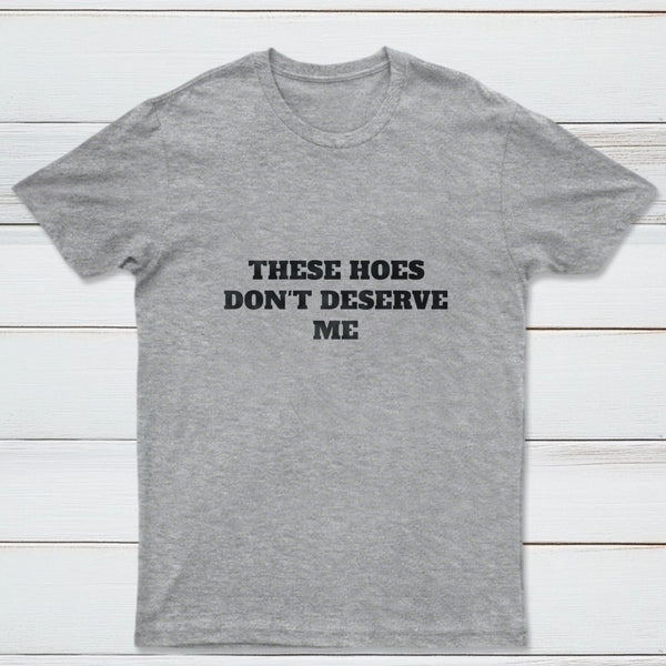 These Chicks Don't Deserve Me T-shirt