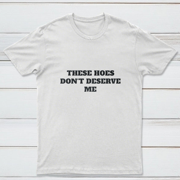 These Chicks Don't Deserve Me T-shirt