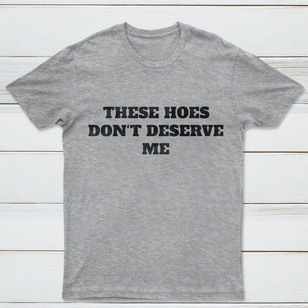 These Chicks Don't Deserve Me T-shirt