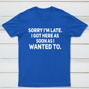 Sorry I'm Late, I Got Here As Soon As I Wanted To Sarcastic T-Shirt