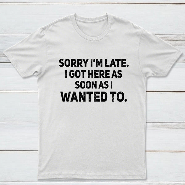 Sorry I'm Late, I Got Here As Soon As I Wanted To Sarcastic T-Shirt